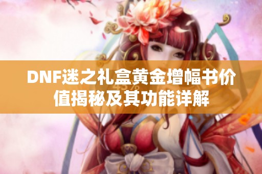 DNF迷之礼盒黄金增幅书价值揭秘及其功能详解