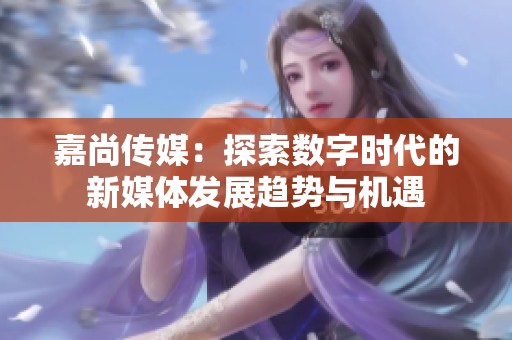 嘉尚传媒：探索数字时代的新媒体发展趋势与机遇
