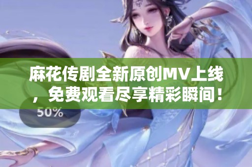 麻花传剧全新原创MV上线，免费观看尽享精彩瞬间！