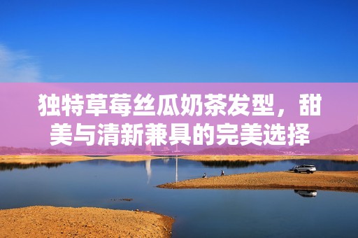 独特草莓丝瓜奶茶发型，甜美与清新兼具的完美选择