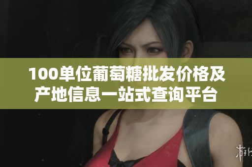100单位葡萄糖批发价格及产地信息一站式查询平台