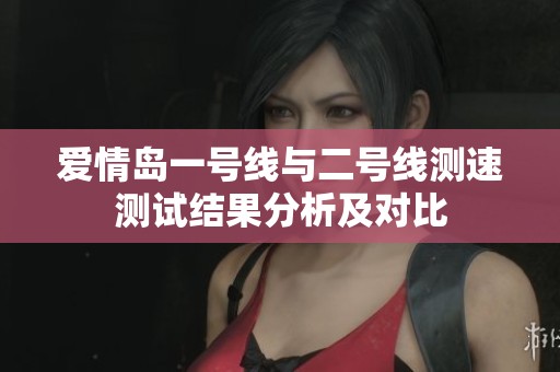 爱情岛一号线与二号线测速测试结果分析及对比