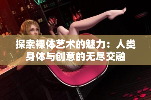探索裸体艺术的魅力：人类身体与创意的无尽交融