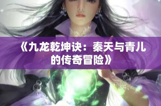 《九龙乾坤诀：秦天与青儿的传奇冒险》