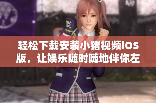 轻松下载安装小猪视频iOS版，让娱乐随时随地伴你左右