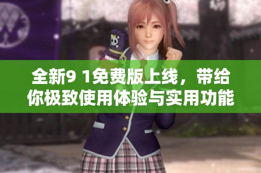 全新9 1免费版上线，带给你极致使用体验与实用功能