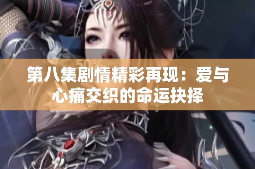 第八集剧情精彩再现：爱与心痛交织的命运抉择