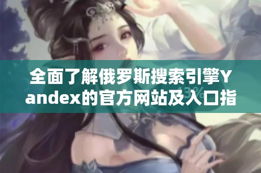 全面了解俄罗斯搜索引擎Yandex的官方网站及入口指南