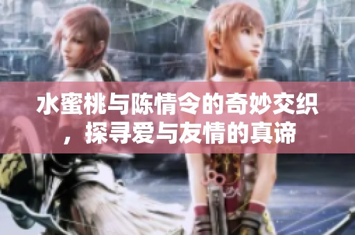 水蜜桃与陈情令的奇妙交织，探寻爱与友情的真谛