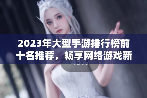 2023年大型手游排行榜前十名推荐，畅享网络游戏新时代