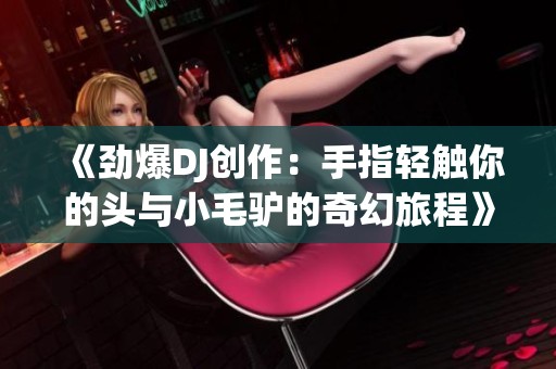 《劲爆DJ创作：手指轻触你的头与小毛驴的奇幻旅程》