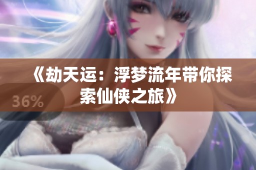 《劫天运：浮梦流年带你探索仙侠之旅》