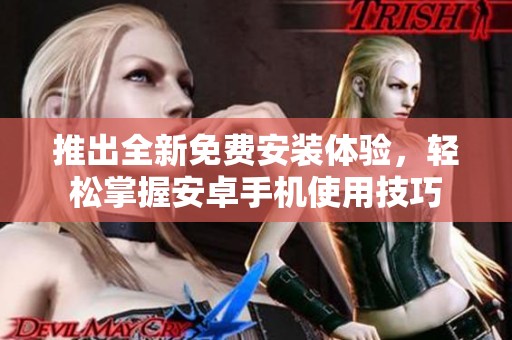 推出全新免费安装体验，轻松掌握安卓手机使用技巧