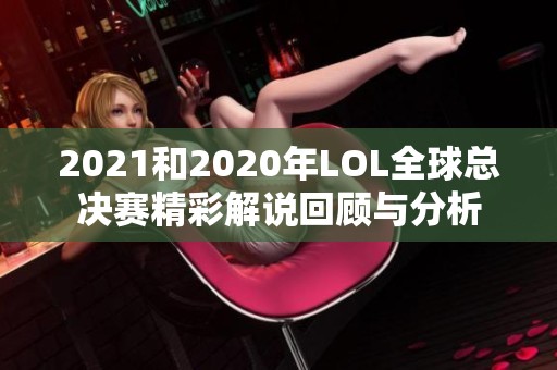 2021和2020年LOL全球总决赛精彩解说回顾与分析