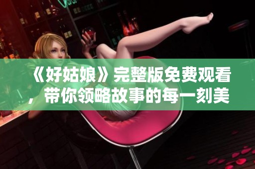 《好姑娘》完整版免费观看，带你领略故事的每一刻美好！
