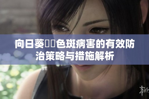 向日葵卍卍色斑病害的有效防治策略与措施解析