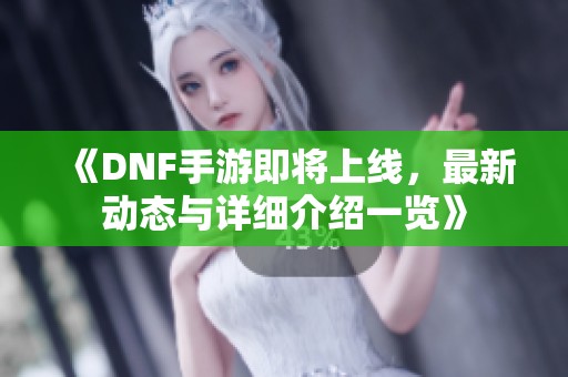 《DNF手游即将上线，最新动态与详细介绍一览》