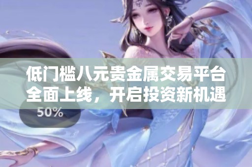 低门槛八元贵金属交易平台全面上线，开启投资新机遇