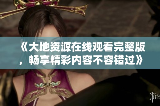 《大地资源在线观看完整版，畅享精彩内容不容错过》