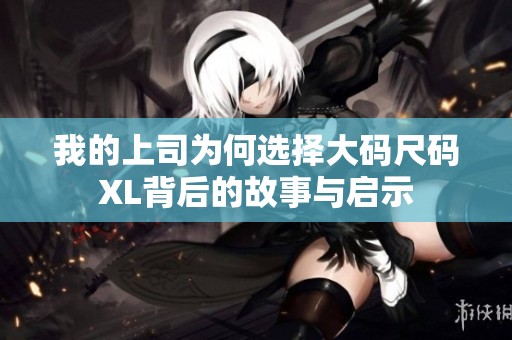 我的上司为何选择大码尺码XL背后的故事与启示