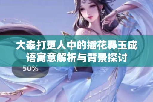 大奉打更人中的插花弄玉成语寓意解析与背景探讨