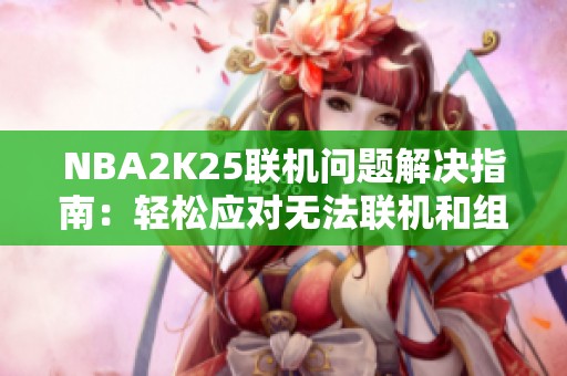NBA2K25联机问题解决指南：轻松应对无法联机和组队失败困扰
