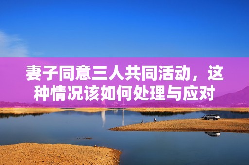 妻子同意三人共同活动，这种情况该如何处理与应对