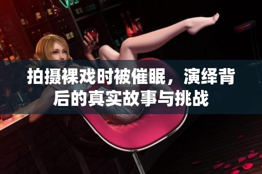 拍摄裸戏时被催眠，演绎背后的真实故事与挑战