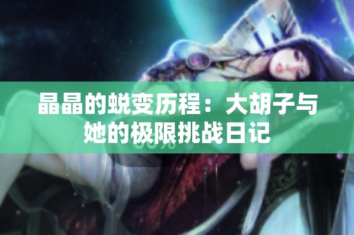 晶晶的蜕变历程：大胡子与她的极限挑战日记