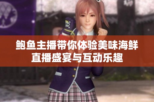 鲍鱼主播带你体验美味海鲜直播盛宴与互动乐趣