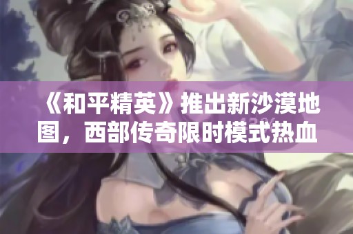 《和平精英》推出新沙漠地图，西部传奇限时模式热血来袭！