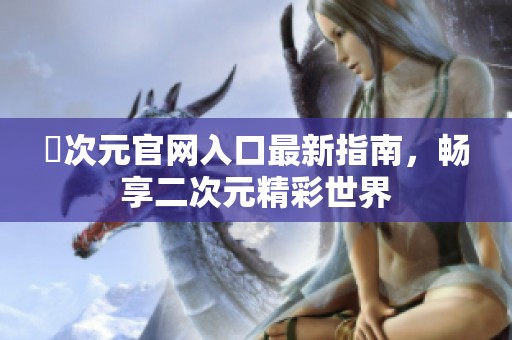 囧次元官网入口最新指南，畅享二次元精彩世界
