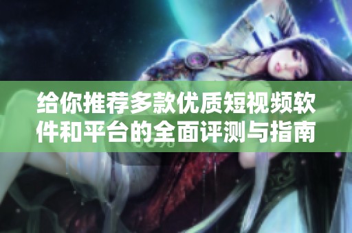 给你推荐多款优质短视频软件和平台的全面评测与指南