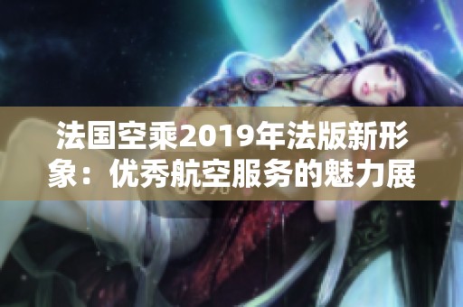 法国空乘2019年法版新形象：优秀航空服务的魅力展现