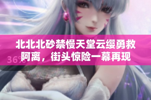 北北北砂禁慢天堂云缨勇救阿离，街头惊险一幕再现