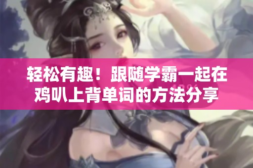 轻松有趣！跟随学霸一起在鸡叭上背单词的方法分享