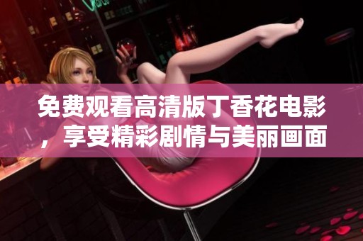 免费观看高清版丁香花电影，享受精彩剧情与美丽画面