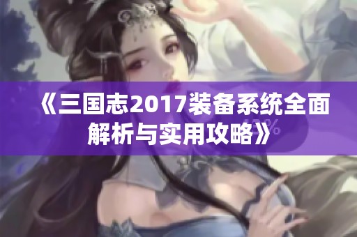 《三国志2017装备系统全面解析与实用攻略》