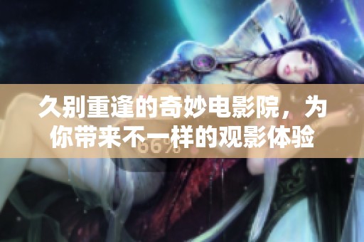 久别重逢的奇妙电影院，为你带来不一样的观影体验