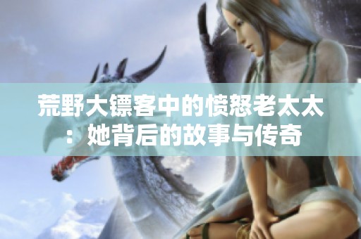 荒野大镖客中的愤怒老太太：她背后的故事与传奇