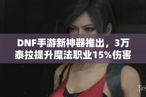 DNF手游新神器推出，3万泰拉提升魔法职业15%伤害