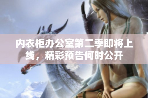 内衣柜办公室第二季即将上线，精彩预告何时公开