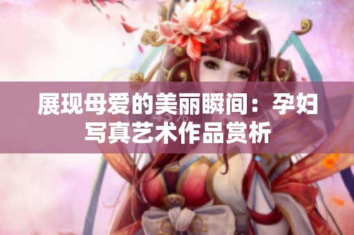 展现母爱的美丽瞬间：孕妇写真艺术作品赏析