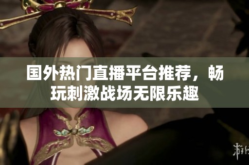 国外热门直播平台推荐，畅玩刺激战场无限乐趣