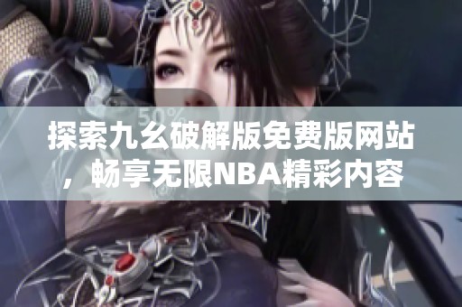 探索九幺破解版免费版网站，畅享无限NBA精彩内容