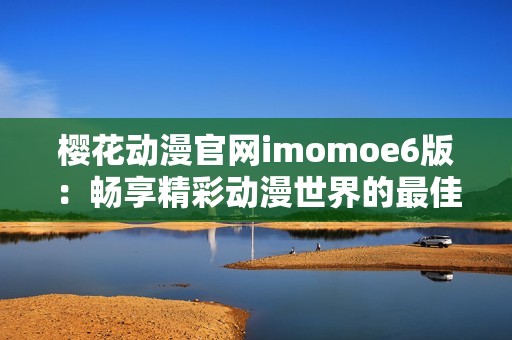 樱花动漫官网imomoe6版：畅享精彩动漫世界的最佳选择