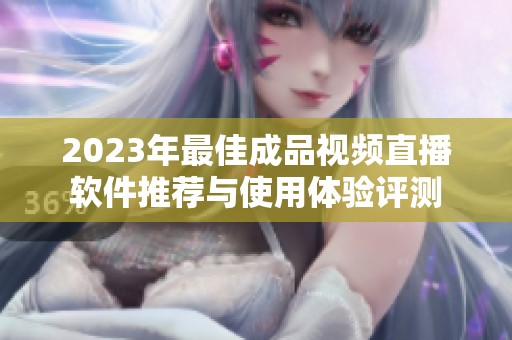 2023年最佳成品视频直播软件推荐与使用体验评测