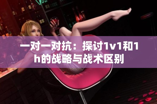 一对一对抗：探讨1v1和1h的战略与战术区别