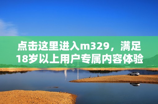 点击这里进入m329，满足18岁以上用户专属内容体验