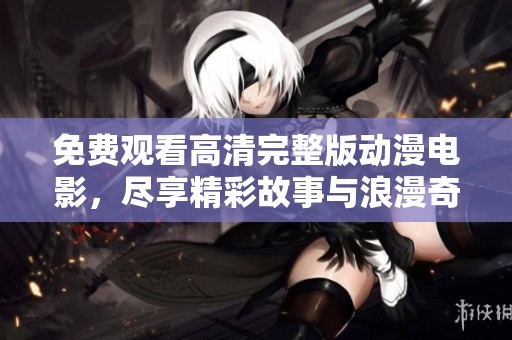 免费观看高清完整版动漫电影，尽享精彩故事与浪漫奇幻